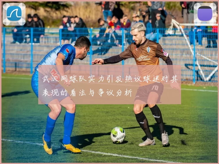 武汉网球队实力引发热议球迷对其表现的看法与争议分析