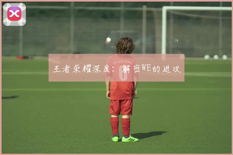 王者荣耀深度：解密WE的进攻