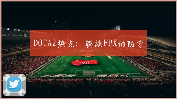 DOTA2热点：解读FPX的防守