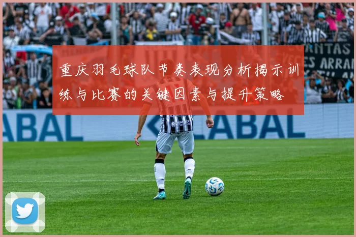 重庆羽毛球队节奏表现分析揭示训练与比赛的关键因素与提升策略