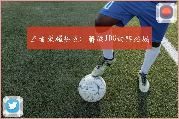 王者荣耀热点：解读JDG的阵地战