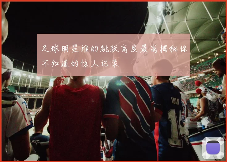 足球明星谁的跳跃高度最高揭秘你不知道的惊人记录