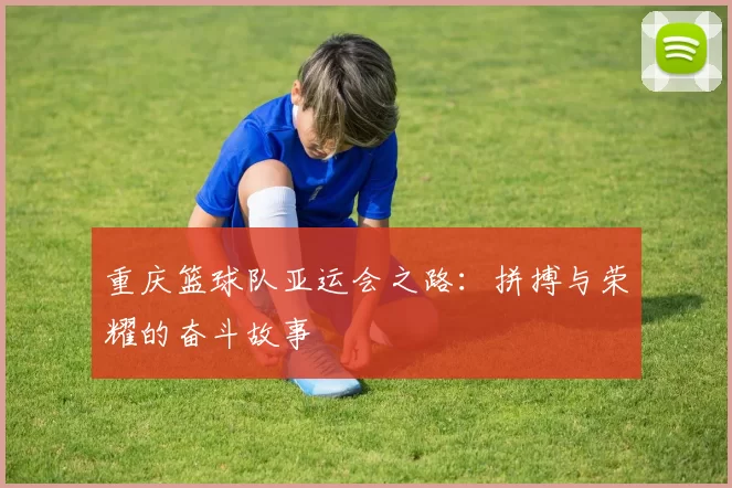 重庆篮球队亚运会之路：拼搏与荣耀的奋斗故事
