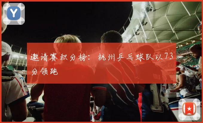 邀请赛积分榜：杭州乒乓球队以73分领跑