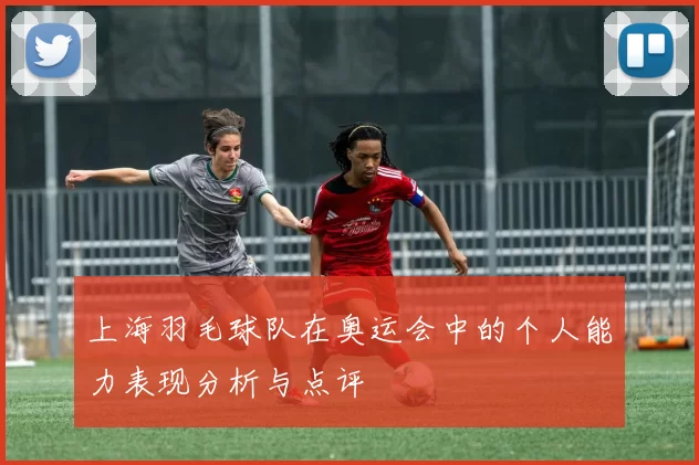 上海羽毛球队在奥运会中的个人能力表现分析与点评