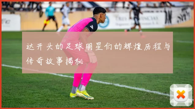 达开头的足球明星们的辉煌历程与传奇故事揭秘