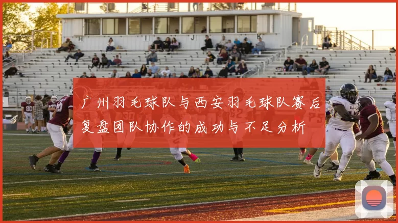 广州羽毛球队与西安羽毛球队赛后复盘团队协作的成功与不足分析